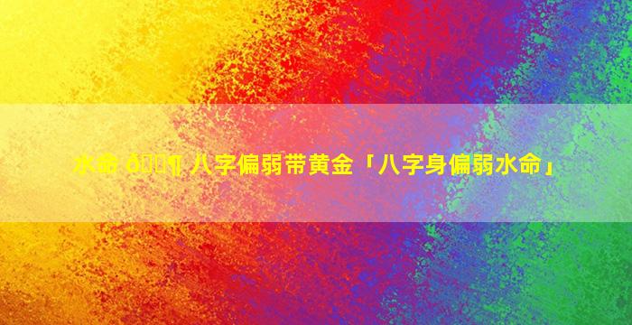 水命 🐶 八字偏弱带黄金「八字身偏弱水命」